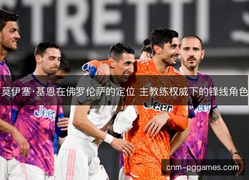 莫伊塞·基恩在佛罗伦萨的定位 主教练权威下的锋线角色 莫伊塞·基恩在佛罗伦萨的定位 主教练权威下的锋线角色